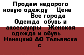 Продам недорого новую одежду! › Цена ­ 1 500 - Все города Одежда, обувь и аксессуары » Женская одежда и обувь   . Ненецкий АО,Тельвиска с.